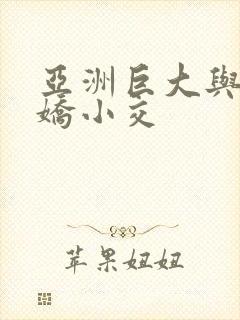 亚洲巨大与黑人娇小交