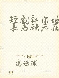 短剧许你地久婚长马秋元在线观看