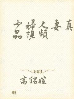 少妇人妻真实精品视频