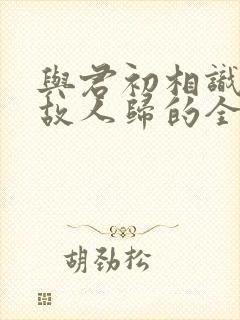 与君初相识犹似故人归的全诗