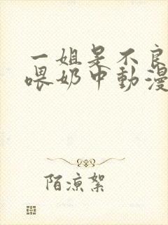 一姐是不良妈妈喂奶中动漫在线观看