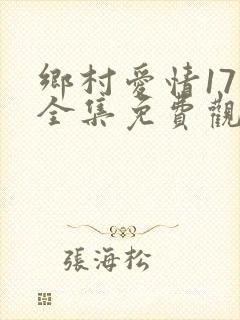 乡村爱情17部全集免费观看完整版