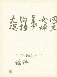 大胸美女网站无遮挡少妇免费观看