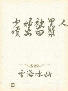 少妇被黑人高潮喷出白浆