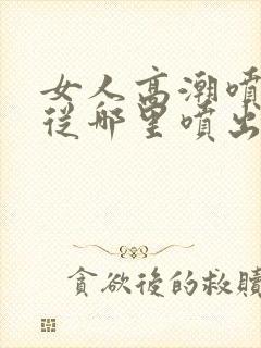 女人高潮喷水是从哪里喷出来的