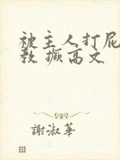 被主人打屁股调教 撅高文