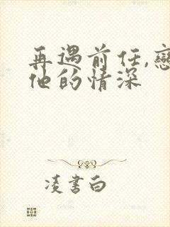 再遇前任,恋上他的情深
