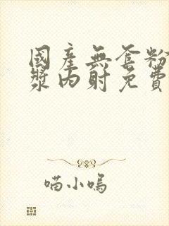 国产无套粉嫩白浆内射免费看