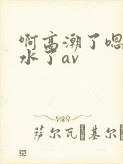 啊高潮了嗯~喷水了av