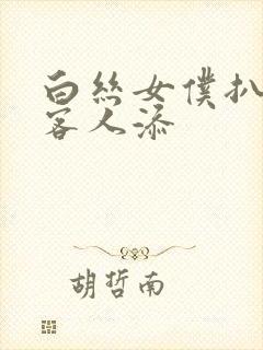 白丝女仆扒开让客人添