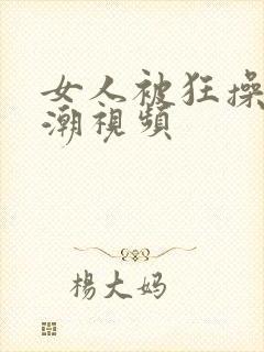 女人被狂操到高潮视频