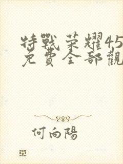 特战荣耀45集免费全部观看
