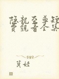 隐龙至尊短剧免费观看全集高清