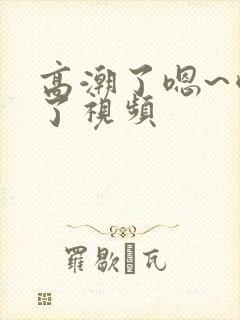 高潮了嗯~喷水了视频