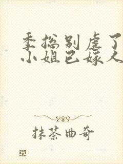 季总别虐了,舒小姐已嫁人原著作者