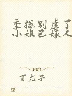 季总别虐了,舒小姐已嫁人全集封面