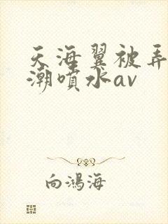 天海翼被弄到高潮喷水av