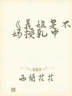 《义姐是不良妈妈授乳中