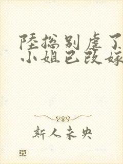 陆总别虐了,桑小姐已改嫁在线看