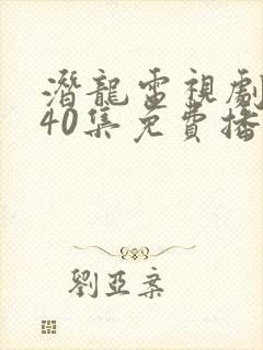 潜龙电视剧全集40集免费播放