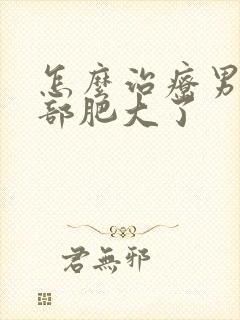 怎么治疗男性胸部肥大了