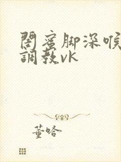 闺蜜脚深喉女王调教vk