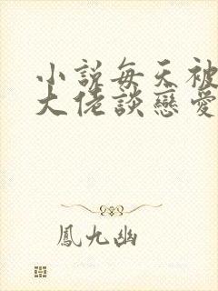 小说每天被迫和大佬谈恋爱免费看