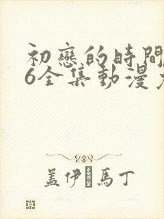 初恋的时间1~6全集动漫免费观看