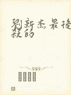 刘新杰最后被谁杀的