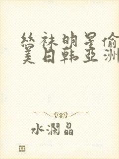 丝袜明星偷拍欧美日韩亚洲