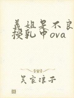 义姐是不良妈妈授乳中ova