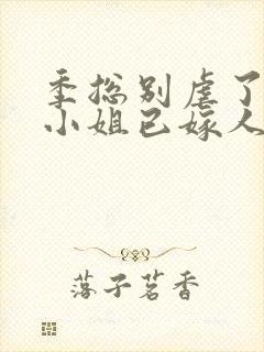 季总别虐了,舒小姐已嫁人阅读全封面