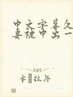 中文字幕久久人妻被中出一区精品