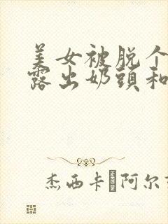美女被脱个精光露出奶头和胸的视频