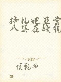 挣扎吧亚当君第八集在线观看