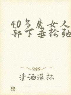 40多岁女人胸部下垂松弛怎么调整