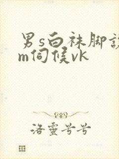 男s白袜脚让男m伺候vk