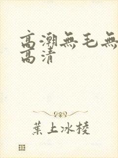 高潮无毛无遮挡高清