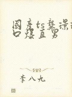 国产ts龚璟璇口爆直男