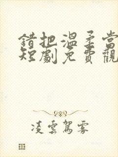 错把温柔当情深短剧免费观看