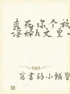 爽死你个放荡小淫妇h文皇帝视频