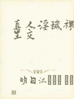 真人淫秽裸体性生交