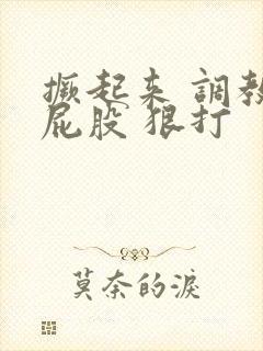 撅起来 调教 屁股 狠打