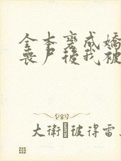 全本变成娇软小丧尸后我被末世大佬宠上天