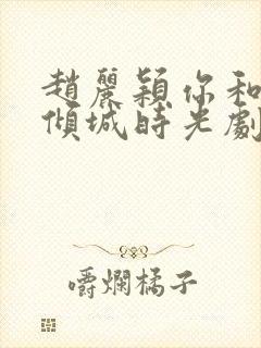 赵丽颖你和我的倾城时光剧照
