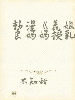 动漫《义姐是不良妈妈授乳中》