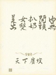 美女扒开内衣露出双奶头无遮挡