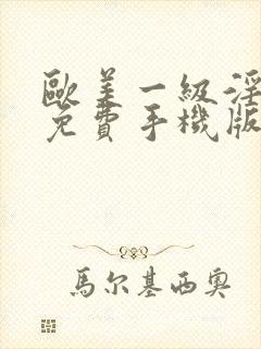 欧美一级淫片a免费手机版动