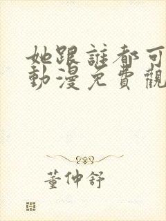 她跟谁都可以做动漫免费观看全集