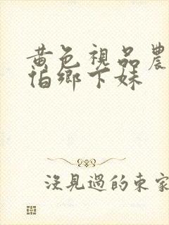 黄色视品农民伯伯乡下妹